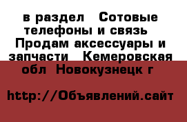  в раздел : Сотовые телефоны и связь » Продам аксессуары и запчасти . Кемеровская обл.,Новокузнецк г.